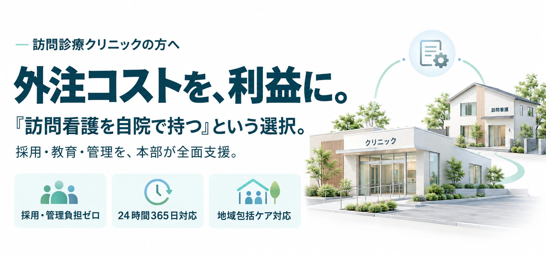 訪問診療クリニックの方へ。外注コストを、利益に。『訪問看護を自院で持つ』という選択。採用・教育・管理を、本部が全面支援。採用・管理負担ゼロ、24時間365日対応、地域包括ケア対応。