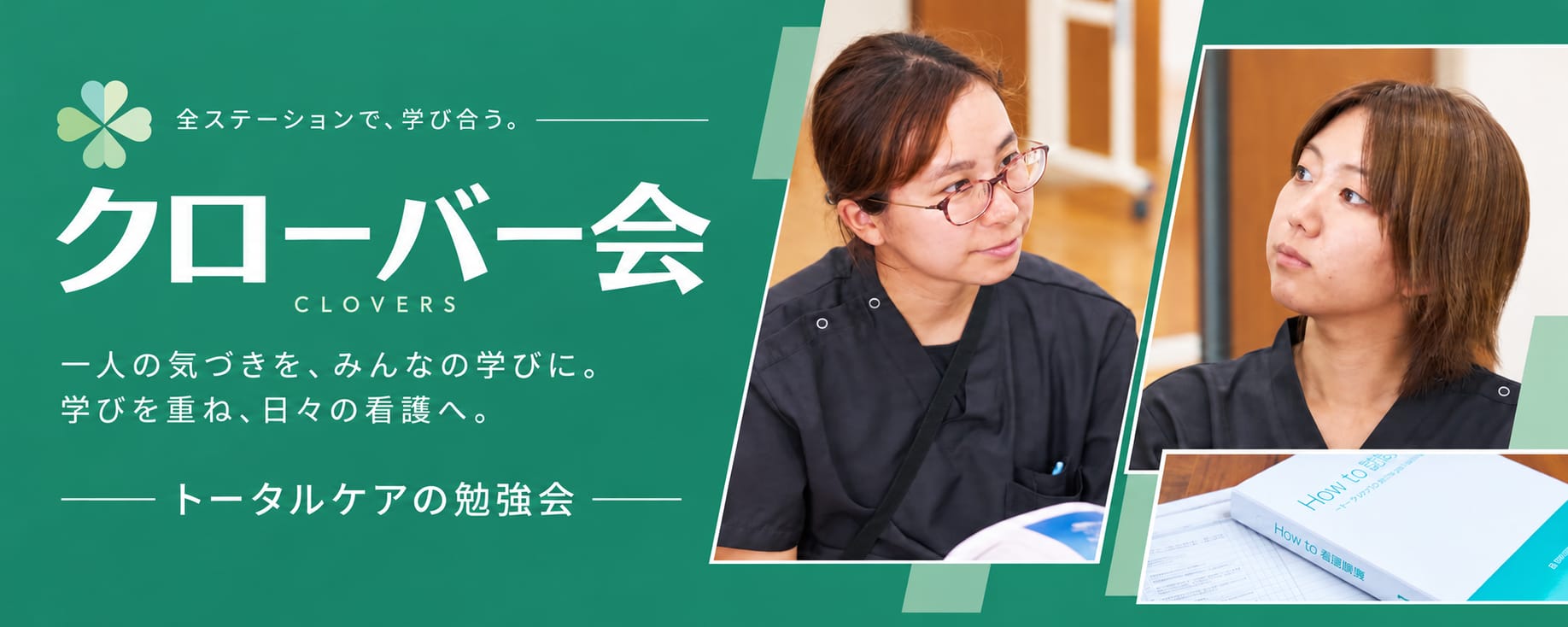 全ステーションで、学び合う。クローバー会 CLOVERS。一人の気づきを、みんなの学びに。学びを重ね、日々の看護へ。トータルケアの勉強会。
