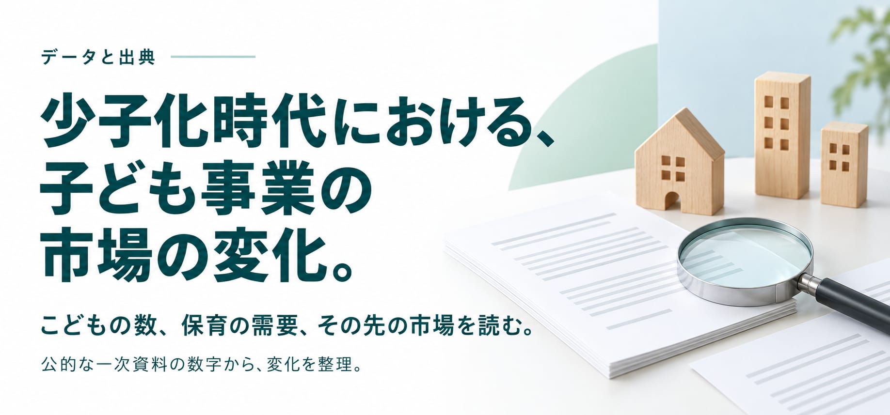 データと出典。少子化時代における、子ども事業の市場の変化。こどもの数、保育の需要、その先の市場を読む。公的な一次資料の数字から、変化を整理。
