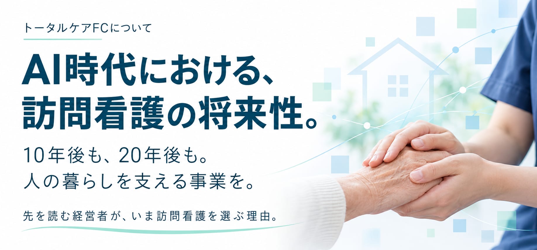 トータルケアFCについて。AI時代における、訪問看護の将来性。10年後も、20年後も。人の暮らしを支える事業を。先を読む経営者が、いま訪問看護を選ぶ理由。