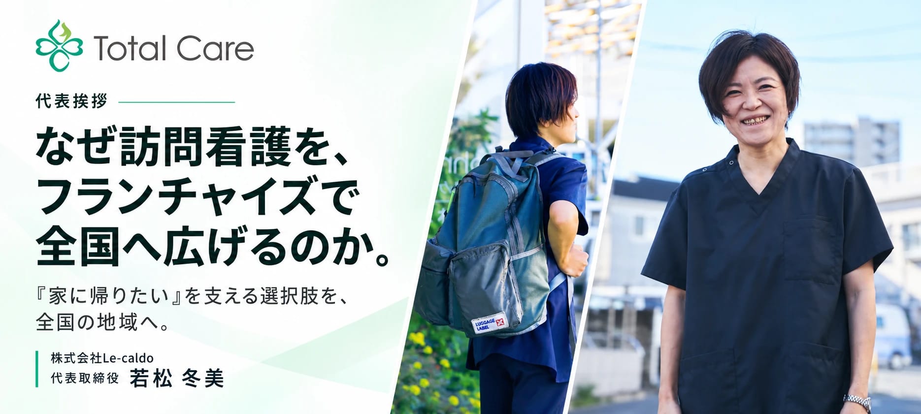代表挨拶。なぜ訪問看護を、フランチャイズで全国へ広げるのか。『家に帰りたい』を支える選択肢を、全国の地域へ。株式会社Le-caldo 代表取締役 若松冬美。訪問へ向かう看護師の後ろ姿と、ステーション前で笑う代表の写真
